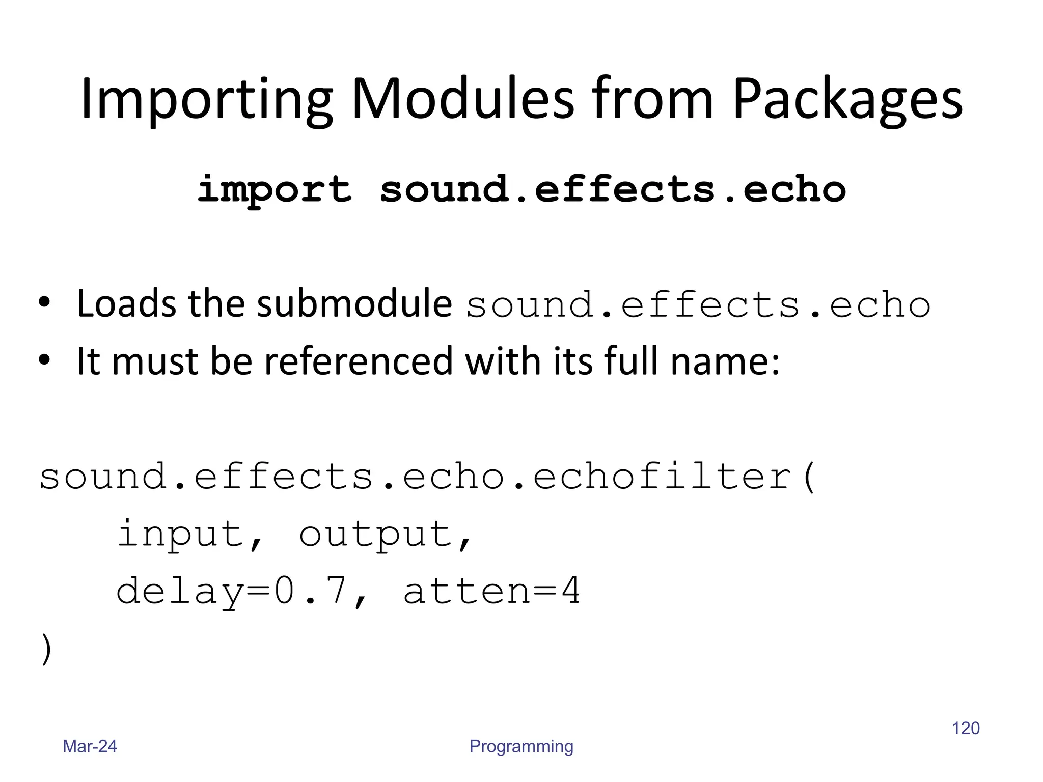 Importing Modules from Packages
import sound.effects.echo
• Loads the submodule sound.effects.echo
• It must be referenced with its full name:
sound.effects.echo.echofilter(
input, output,
delay=0.7, atten=4
)
Mar-24 Programming
120
 