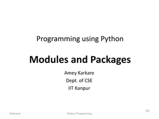 Programming using Python
Modules and Packages
Amey Karkare
Dept. of CSE
IIT Kanpur
Welcome Python Programming
106
 