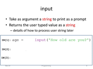 input
• Take as argument a string to print as a prompt
• Returns the user typed value as a string
– details of how to process user string later
Mar-24 Programming 8
IN[1]:
IN[2]:
IN[3]:
( )
 