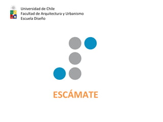 ESCÁMATE Universidad de Chile Facultad de Arquitectura y Urbanismo Escuela Diseño 