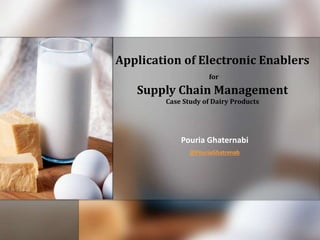Application of Electronic Enablers
for
Supply Chain Management
Case Study of Dairy Products
Pouria Ghaternabi
@PouriaGhatrenab
 
