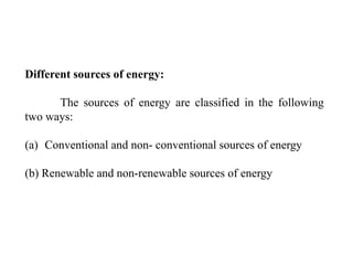 Different sources of energy:
The sources of energy are classified in the following
two ways:
(a) Conventional and non- con...