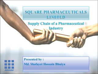 SQUARE PHARMACEUTICALS LIMITED Supply Chain of a Pharmaceutical Industry  Presented by : Md. Shafayet Hossain Bhuiya 
