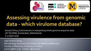 João André Carriço,
Microbiology Institute and Instituto de Medicina Molecular,
Faculty of Medicine, University of Lisbon
jcarrico@fm.ul.pt twitter: @jacarrico
Session SY024 Controversies in interpreting whole genome sequence data
26th ECCMID, Amsterdam, Netherlands
7-12 April 2016
 