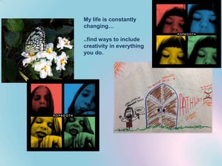 My life is constantly
changing…
..find ways to include
creativity in everything
you do.

 