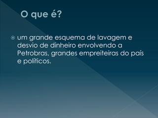  um grande esquema de lavagem e
desvio de dinheiro envolvendo a
Petrobras, grandes empreiteiras do país
e políticos.
 