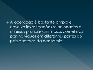  A operação é bastante ampla e
envolve investigações relacionadas a
diversas práticas criminosas cometidas
por indivíduos em diferentes partes do
país e setores da economia.
 