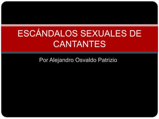 ESCÁNDALOS SEXUALES DE
CANTANTES
Por Alejandro Osvaldo Patrizio

 