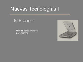 Nuevas Tecnologías I,[object Object],El Escáner,[object Object],Alumna: Vanessa Rondón,[object Object],C.I.: 19475657,[object Object]