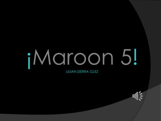 ¡Maroon 5!LILIAN SIERRA GLEZ
 