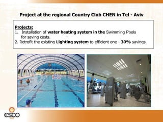 Project at the regional Country Club CHEN in Tel - Aviv

Projects:
1. Installation of water heating system in the Swimming Pools
    for saving costs.
2. Retrofit the existing Lighting system to efficient one - 30% savings.
 