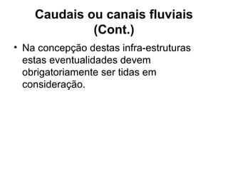 Caudais ou canais fluviais
(Cont.)
• Na concepção destas infra-estruturas
estas eventualidades devem
obrigatoriamente ser tidas em
consideração.
 