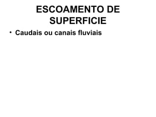ESCOAMENTO DE
SUPERFICIE
• Caudais ou canais fluviais
 