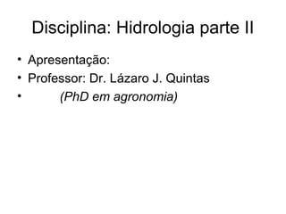 Disciplina: Hidrologia parte II
• Apresentação:
• Professor: Dr. Lázaro J. Quintas
• (PhD em agronomia)
 