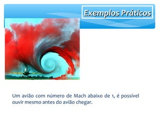 Exemplos PráticosExemplos Práticos
Um avião com número de Mach abaixo de 1, é possível
ouvir mesmo antes do avião chegar.
 