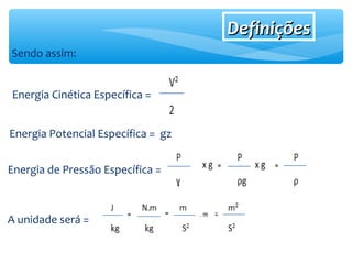 DefiniçõesDefinições
Sendo assim:
Energia Cinética Específica =
Energia Potencial Específica = gz
Energia de Pressão Específica =
A unidade será =
 