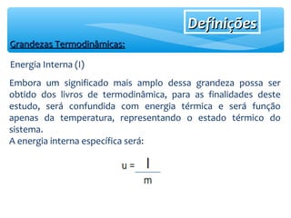 DefiniçõesDefinições
Grandezas Termodinâmicas:Grandezas Termodinâmicas:
Energia Interna (I)
Embora um significado mais amplo dessa grandeza possa ser
obtido dos livros de termodinâmica, para as finalidades deste
estudo, será confundida com energia térmica e será função
apenas da temperatura, representando o estado térmico do
sistema.
A energia interna específica será:
 
