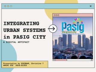INTEGRATING
URBAN SYSTEMS
in PASIG CITY
A DIGITAL ARTIFACT
Presentation by ESCOBAR, Christine T
ARCHI 232 2016-91353
 