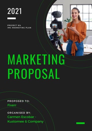 2021
MARKETING
PROPOSAL
PROPOSED TO:
ORGANISED BY:
Carmen Escobar -
Kustomee & Company
Fiverr
PROJECT W4
IMC MARKETING PLAN
 