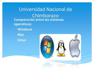 Universidad Nacional de
Chimborazo

Comparación entre los sistemas
operativos:
• Windows
• Mac
• Linux

 