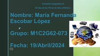 z
Nombre: María Fernanda
Escobar López
Grupo: M1C2G62-073
Fecha: 19/Abril/2024
Actividad Integradora 6
El Uso de las TIC en la vida cotidiana.
 