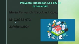 z
María Fernanda Escobar López
M1C2G62-073
23/Abril/2024
Proyecto integrador. Las TIC en
la sociedad.
 