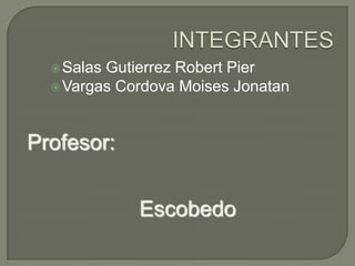  SalasGutierrez Robert Pier
   Vargas Cordova Moises Jonatan




Profesor:


             Escobedo
 