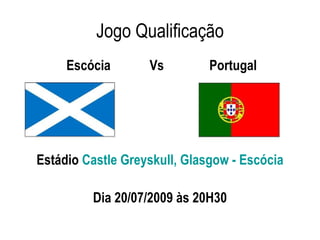 Jogo Qualificação
     Escócia       Vs         Portugal




Estádio Castle Greyskull, Glasgow - Escócia

         Dia 20/07/2009 às 20H30
 