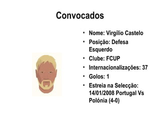 Convocados
     • Nome: Virgílio Castelo
     • Posição: Defesa
       Esquerdo
     • Clube: FCUP
     • Internacionalizações: 37
     • Golos: 1
     • Estreia na Selecção:
       14/01/2008 Portugal Vs
       Polónia (4-0)
 