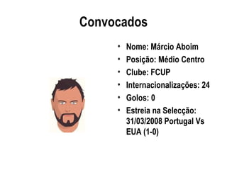 Convocados
     •   Nome: Márcio Aboim
     •   Posição: Médio Centro
     •   Clube: FCUP
     •   Internacionalizações: 24
     •   Golos: 0
     •   Estreia na Selecção:
         31/03/2008 Portugal Vs
         EUA (1-0)
 
