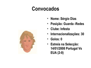 Convocados
     •   Nome: Sérgio Dias
     •   Posição: Guarda -Redes
     •   Clube: Infesta
     •   Internacionalizações: 30
     •   Golos: 0
     •   Estreia na Selecção:
         14/01/2008 Portugal Vs
         EUA (2-0)
 
