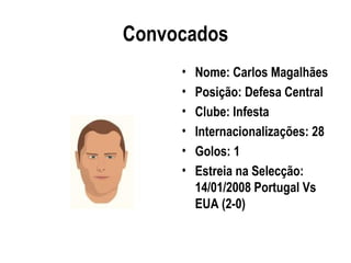 Convocados
     •   Nome: Carlos Magalhães
     •   Posição: Defesa Central
     •   Clube: Infesta
     •   Internacionalizações: 28
     •   Golos: 1
     •   Estreia na Selecção:
         14/01/2008 Portugal Vs
         EUA (2-0)
 