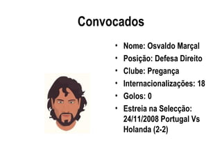 Convocados
     •   Nome: Osvaldo Marçal
     •   Posição: Defesa Direito
     •   Clube: Pregança
     •   Internacionalizações: 18
     •   Golos: 0
     •   Estreia na Selecção:
         24/11/2008 Portugal Vs
         Holanda (2-2)
 