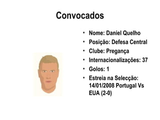 Convocados
     •   Nome: Daniel Quelho
     •   Posição: Defesa Central
     •   Clube: Pregança
     •   Internacionalizações: 37
     •   Golos: 1
     •   Estreia na Selecção:
         14/01/2008 Portugal Vs
         EUA (2-0)
 
