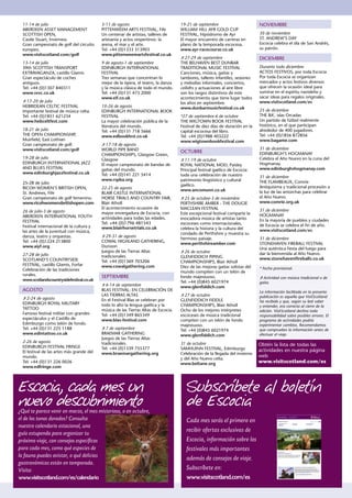 11-14 de julio                            3-11 de agosto                            19-21 de septiembre                       NOVIEMBRE
  ABERDEEN ASSET MANAGEMENT                 PITTENWEEM ARTS FESTIVAL, Fife            WILLIAM HILL AYR GOLD CUP
  SCOTTISH OPEN,                            Un centenar de artistas, talleres de      FESTIVAL, Hipódromo de Ayr                30 de noviembre
  Castle Stuart, Inverness                  artesanía y actos vespertinos: la         El mayor encuentro de carreras en         ST. ANDREW’S DAY
  Gran campeonato de golf del circuito      arena, el mar y el arte.                  plano de la temporada escocesa.           Escocia celebra el día de San Andrés,
  europeo.                                  Tel: +44 (0)1333 313903                   www.ayr-racecourse.co.uk                  su patrón.
  www.visitscotland.com/golf                www.pittenweemartsfestival.co.uk
                                                                                      ¯27-29 de septiembre                      DICIEMBRE
  13-14 de julio                            9 de agosto-1 de septiembre               THE BELHAVEN BEST DUNBAR
  39th SCOTTISH TRANSPORT                   EDINBURGH INTERNATIONAL                   TRADITIONAL MUSIC FESTIVAL                Durante todo diciembre
  EXTRAVAGANZA, castillo Glamis             FESTIVAL                                  Canciones, música, gaitas y               ACTOS FESTIVOS, por toda Escocia
  Gran espectáculo de coches                Tres semanas que concentran lo            tambores, talleres infantiles, sesiones   Por toda Escocia se organizan
  antiguos.                                 mejor de la ópera, el teatro, la danza    y melodías informales, conciertos,        mercados y actos festivos diversos
  Tel: +44 (0)1307 840311                   y la música clásica de todo el mundo.     ceilidhs y actuaciones al aire libre      que ofrecen la ocasión ideal para
  www.svvc.co.uk                            Tel: +44 (0)131 473 2000                  son los rasgos distintivos de este        sumirse en el espíritu navideño y
                                            www.eif.co.uk                             acontecimiento que tiene lugar todos      sacar ideas para regalos originales.
  ¯17-20 de julio                                                                     los años en septiembre.                   www.visitscotland.com/es
  HEBRIDEAN CELTIC FESTIVAL                 10-26 de agosto                           www.dunbarmusicfestival.co.uk
  Importante festival de música celta.      EDINBURGH INTERNATIONAL BOOK                                                        25 de diciembre
  Tel: +44 (0)1851 621234                   FESTIVAL                                  *27 de septiembre-6 de octubre            THE BA’, islas Orcadas
  www.hebceltfest.com                       La mayor celebración pública de la        THE WIGTOWN BOOK FESTIVAL                 Un partido de fútbol realmente
                                            literatura del mundo.                     Festival de diez días de duración en la   histórico, en el que participan
  18-21 de julio                            Tel: +44 (0)131 718 5666                  capital escocesa del libro.               alrededor de 400 jugadores.
  THE OPEN CHAMPIONSHIP,                    www.edbookfest.co.uk                      Tel: +44 (0)1988 403222                   Tel: +44 (0)1856 872856
  Muirfield, East Lothian                                                             www.wigtownbookfestival.com               www.bagame.com
  Gran campeonato de golf.                  ¯17-18 de agosto
  www.visitscotland.com/golf                WORLD PIPE BAND                                                                     31 de diciembre
                                                                                      OCTUBRE                                   EDINBURGH’S HOGMANAY
                                            CHAMPIONSHIPS, Glasgow Green,
  19-28 de julio                            Glasgow                                   ¯11-19 de octubre                         Celebra el Año Nuevo en la cuna del
  EDINBURGH INTERNATIONAL JAZZ              El mayor campeonato de bandas de          ROYAL NATIONAL MOD, Paisley               Hogmanay.
  AND BLUES FESTIVAL                        gaitas del mundo.                         Principal festival gaélico de Escocia:    www.edinburghshogmanay.com
  www.edinburghjazzfestival.co.uk           Tel: +44 (0)141 221 5414                  toda una celebración de nuestro           31 de diciembre
                                            www.rspba.org                             patrimonio lingüístico y cultural
  25-28 de julio                                                                                                                THE FLAMBEAUX, Comrie
                                                                                      gaélico.                                  Antiquísima y tradicional procesión a
  RICOH WOMEN’S BRITISH OPEN,               22-25 de agosto                           www.ancomunn.co.uk
  St. Andrews, Fife                         BLAIR CASTLE INTERNATIONAL                                                          la luz de las antorchas para celebrar
  Gran campeonato de golf femenino.         HORSE TRIALS AND COUNTRY FAIR,            ¯25 de octubre-3 de noviembre             el Año Nuevo.
  www.ricohwomensbritishopen.com            Blair Atholl                              PERTHSHIRE AMBER - THE DOUGIE             www.comrie.org.uk
                                            El acontecimiento ecuestre de             MACLEAN FESTIVAL
  26 de julio-3 de agosto                                                                                                       31 de diciembre
                                            mayor envergadura de Escocia, con         Este excepcional festival comparte la
  ABERDEEN INTERNATIONAL YOUTH                                                                                                  HOGMANAY
                                            actividades para todas las edades.        evocadora música de artistas tanto
  FESTIVAL                                                                                                                      En la mayoría de pueblos y ciudades
                                            Tel: +44 (0)1796 481543                   escoceses como internacionales,           de Escocia se celebra el fin de año.
  Festival internacional de la cultura y    www.blairhorsetrials.co.uk                celebra la historia y la cultura del
  las artes de la juventud con música,                                                                                          www.visitscotland.com/es
                                                                                      condado de Perthshire y muestra su
  danza, teatro y orquestas.                ¯29-31 de agosto
                                                                                      hermoso paisaje.                          31 de diciembre
  Tel: +44 (0)1224 213800                   COWAL HIGHLAND GATHERING,
                                                                                      www.perthshireamber.com                   STONEHAVEN FIREBALL FESTIVAL
  www.aiyf.org                              Dunoon
                                                                                                                                Una auténtica fiesta del fuego para
                                            Juegos de las Tierras Altas               ¯26 de octubre
  27-28 de julio                                                                                                                dar la bienvenida al Año Nuevo.
                                            tradicionales.                            GLENFIDDICH PIPING
  SCOTLAND’S COUNTRYSIDE                                                                                                        www.stonehavenfireballs.co.uk
                                            Tel: +44 (0)1369 703206                   CHAMPIONSHIPS, Blair Atholl
  FESTIVAL, castillo Glamis, Forfar         www.cowalgathering.com                    Diez de las mejoras gaitas solistas del
  Celebración de las tradiciones                                                                                                * Fecha provisional.
                                                                                      mundo compiten con un telón de
  rurales.                                  SEPTIEMBRE                                fondo majestuoso.                         ¯Actividad con música tradicional o de
  www.scotlandscountrysidefestival.co.uk
                                                                                      Tel: +44 (0)845 6021974                   gaita.
                                            ¯6-14 de septiembre                       www.glenfiddich.com
  AGOSTO                                    BLAS FESTIVAL: EN CELEBRACIÓN DE                                                    La información facilitada en la presente
                                            LAS TIERRAS ALTAS                         ¯27 de octubre                            publicación es aquella que VisitScotland
  ¯2-24 de agosto                           En el Festival Blas se celebran por       GLENFIDDICH FIDDLE
  EDINBURGH ROYAL MILITARY                                                                                                      ha recibido y que, según su leal saber
                                            todo lo alto la lengua gaélica y la       CHAMPIONSHIPS, Blair Atholl               y entender, era correcta al cierre de la
  TATTOO                                    música de las Tierras Altas de Escocia.   Ocho de los mejores intérpretes           edición. VisitScotland declina toda
  Famoso festival militar con grandes       Tel: +44 (0)1349 865349                   escoceses de música tradicional           responsabilidad sobre posibles errores. El
  espectáculos y el Castillo de             www.blas-festival.com                     compiten con un telón de fondo            programa de actividades podría
  Edimburgo como telón de fondo.                                                      majestuoso.                               experimentar cambios. Recomendamos
  Tel: +44 (0)131 225 1188                  ¯7 de septiembre                          Tel: +44 (0)845 6021974                   que compruebes la información antes de
  www.edintattoo.co.uk                      BRAEMAR GATHERING                         www.glenfiddich.com                       efectuar el viaje.
                                            Juegos de las Tierras Altas
  2-26 de agosto                            tradicionales.                            31 de octubre
  EDINBURGH FESTIVAL FRINGE                                                                                                     Obtén la lista de todas las
                                            Tel: +44 (0)1339 755377                   SAMHUINN FESTIVAL, Edimburgo              actividades en nuestra página
  El festival de las artes más grande del   www.braemargathering.org                  Celebración de la llegada del invierno
  mundo.                                                                                                                        web
                                                                                      y del Año Nuevo celta.
  Tel: +44 (0)131 226 0026                                                            www.beltane.org                           www.visitscotland.com/es
  www.edfringe.com




Escocia, cada mes un                                                                     Subscríbete al boletín
nuevo descubrimiento                                                                     de Escocia
¿Qué te parece venir en marzo, el mes misterioso, o en octubre,
el de los tonos dorados? Consulta                                                        Cada mes serás el primero en
nuestro calendario estacional, una
guía estupenda para organizar tu
                                                                                         recibir ofertas exclusivas de
próximo viaje, con consejos específicos                                                  Escocia, información sobre los
para cada mes, como qué especies de                                                      festivales más importantes
la fauna puedes avistar, o qué delicias
                                                                                         además de consejos de viaje.
gastronómicas están en temporada.
Visita:                                                                                  Subscríbete en:
www.visitscotland.com/es/calendario                                                      www.visitscotland.com/es
 