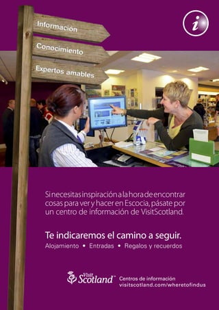 Si necesitas inspiración a la hora de encontrar
cosas para ver y hacer en Escocia, pásate por
un centro de información de VisitScotland.

Te indicaremos el camino a seguir.
Alojamiento • Entradas • Regalos y recuerdos




                        Centros de información
                        visitscotland.com/wheretofindus
 