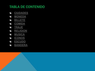 TABLA DE CONTENIDO
 CIUDADES
 MONEDA
 BILLETE
 COMIDA
 TRAJE
 RELIGION
 MUSICA
 ICONOS
 ESCUDO
 BANDERA
 