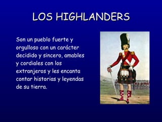 LOS HIGHLANDERS
Son un pueblo fuerte y
orgulloso con un carácter
decidido y sincero, amables
y cordiales con los
extranjeros y les encanta
contar historias y leyendas
de su tierra.

 