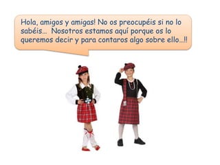 Hola, amigos y amigas! No os preocupéis si no lo
sabéis… Nosotros estamos aquí porque os lo
queremos decir y para contaros algo sobre ello…!!
 