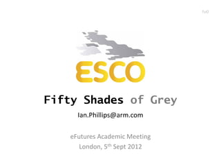 1v0




Fifty Shades of Grey
     Ian.Phillips@arm.com

   eFutures Academic Meeting
      London, 5th Sept 2012
 