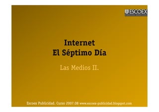 Internet
                El Séptimo Día
                     Las Medios II.




Escoex Publicidad. Curso 2007.08 www.escoex-publicidad.blogspot.com
                                 www.escoex-
 