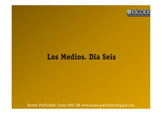 Los Medios. Día Seis




Escoex Publicidad. Curso 2007.08 www.escoex-publicidad.blogspot.com
                                 www.escoex-
 