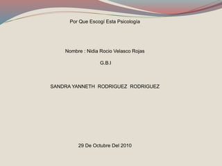 Por Que Escogí Esta Psicología
Nombre : Nidia Rocio Velasco Rojas
G.B.I
SANDRA YANNETH RODRIGUEZ RODRIGUEZ
29 De Octubre Del 2010
 
