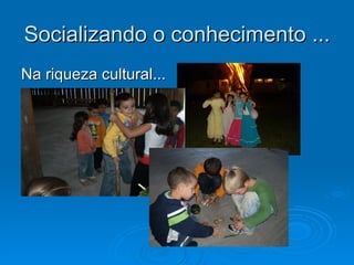 Socializando o conhecimento ...
Na riqueza cultural...
 