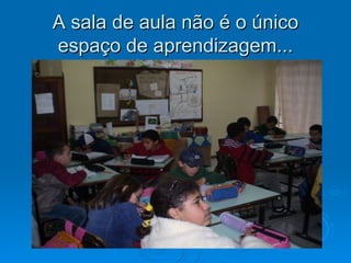 A sala de aula não é o único
espaço de aprendizagem...
 