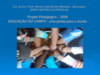 E.E. de Ens. Fund. Afonso José Nunes Santana – Barrocadas
                 SANTO ANTÔNIO DA PATRULHA

        Projeto Pedagógico – 2009
EDUCAÇÃO DO CAMPO : uma janela para o mundo
 