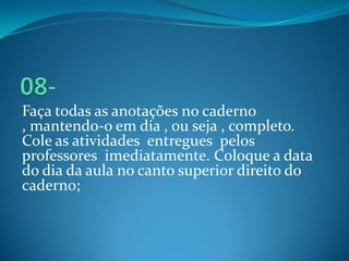 Faça todas as anotações no caderno
, mantendo-o em dia , ou seja , completo.
Cole as atividades entregues pelos
professore...