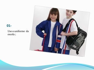 01-
Use o uniforme da
escola ;
 