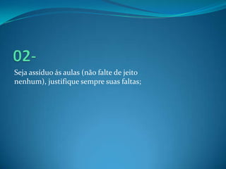 Seja assíduo ás aulas (não falte de jeito
nenhum), justifique sempre suas faltas;
 