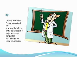 07-
Ouça o professor.
Preste atenção á
aula,
acompanhando a
linha de raciocínio
sugerida e faça
perguntas
pertinentes ao
tema em estudo.
 